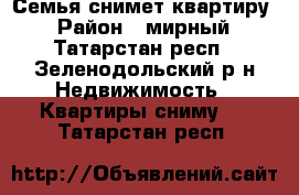 Семья снимет квартиру  › Район ­ мирный - Татарстан респ., Зеленодольский р-н Недвижимость » Квартиры сниму   . Татарстан респ.